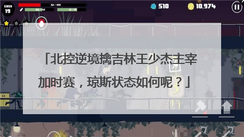 北控逆境擒吉林王少杰主宰加时赛，琼斯状态如何呢？